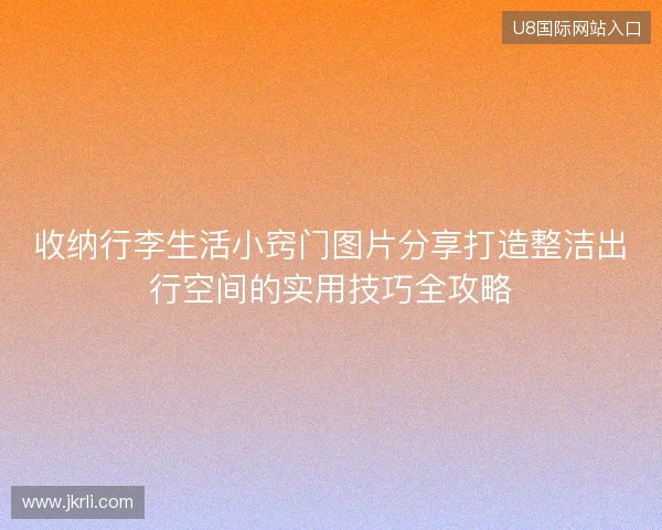 收纳行李生活小窍门图片分享打造整洁出行空间的实用技巧全攻略
