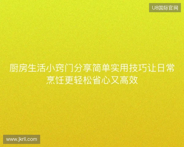 厨房生活小窍门分享简单实用技巧让日常烹饪更轻松省心又高效